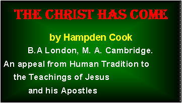 Text Box: The Christ has Come by Hampden Cook B.A London, M. A. Cambridge.An appeal from Human Tradition to     the Teachings of Jesus           and his Apostles